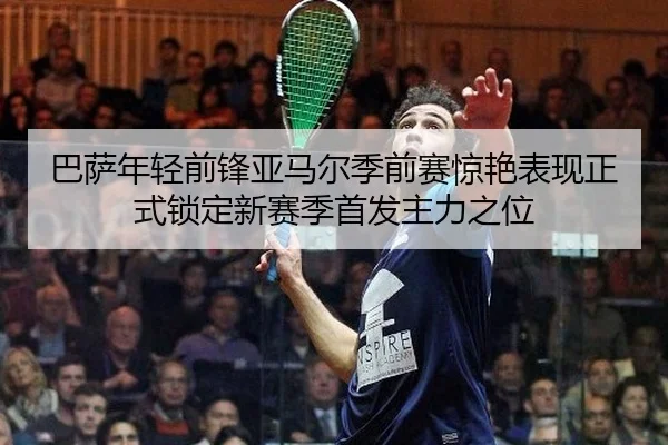 巴萨年轻前锋亚马尔季前赛惊艳表现正式锁定新赛季首发主力之位