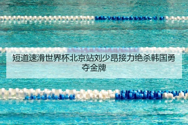 短道速滑世界杯北京站刘少昂接力绝杀韩国勇夺金牌
