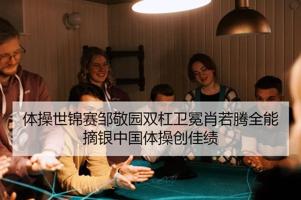体操世锦赛邹敬园双杠卫冕肖若腾全能摘银中国体操创佳绩