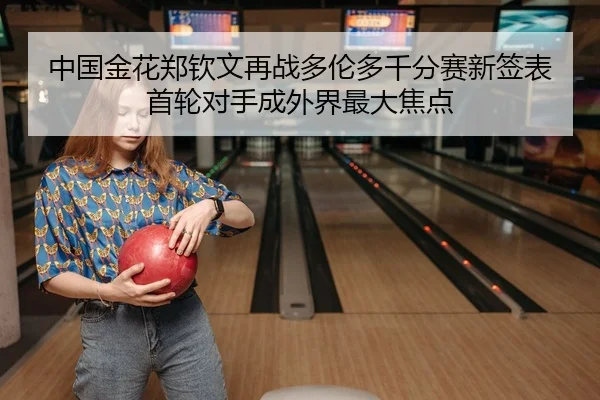 中国金花郑钦文再战多伦多千分赛新签表首轮对手成外界最大焦点